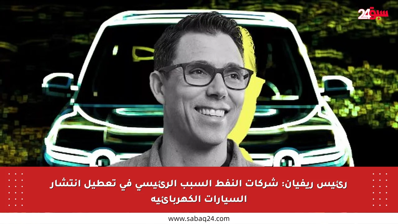 رئيس ريفيان: شركات النفط السبب الرئيسي في تعطيل انتشار السيارات الكهربائية